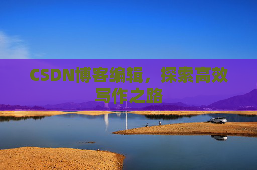 CSDN博客编辑，探索高效写作之路